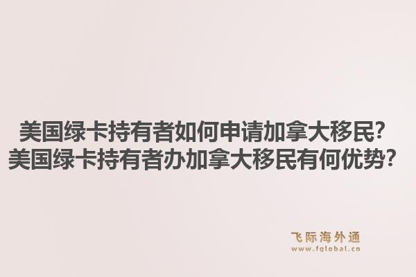 美國綠卡持有者如何申請加拿大移民？美國綠卡持有者辦加拿大移民有何優勢？1.jpg