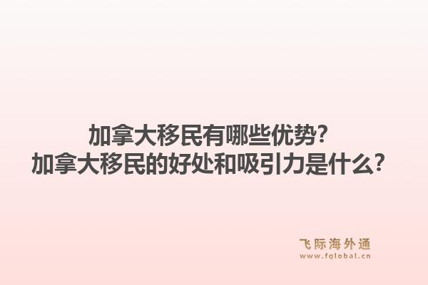 加拿大移民有哪些優勢？加拿大移民的好處和吸引力是什么？1.jpg
