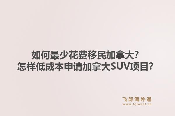 如何最少花費移民加拿大？怎樣低成本申請加拿大SUV項目？1.jpg