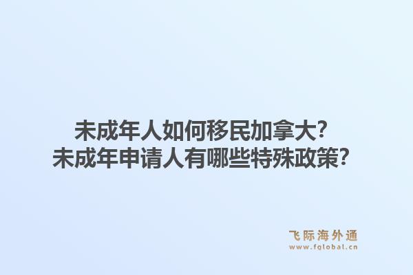 未成年人如何移民加拿大？未成年申請人有哪些特殊政策？1.jpg