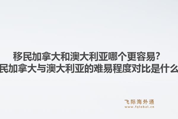 移民加拿大和澳大利亞哪個更容易？移民加拿大與澳大利亞的難易程度對比是什么？1.jpg