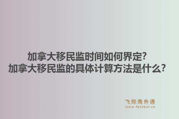 加拿大移民監時間如何界定？加拿大移民監的具體計算方法是什么？1.jpg