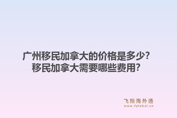廣州移民加拿大的價格是多少？移民加拿大需要哪些費用？1.jpg