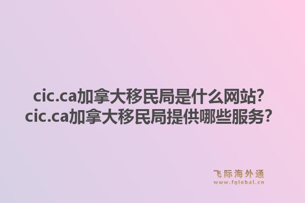 cic.ca加拿大移民局是什么網站？cic.ca加拿大移民局提供哪些服務？1.jpg