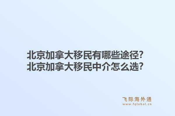 北京加拿大移民有哪些途徑？北京加拿大移民中介怎么選？1.jpg