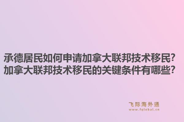 承德居民如何申請加拿大聯邦技術移民？加拿大聯邦技術移民的關鍵條件有哪些？1.jpg
