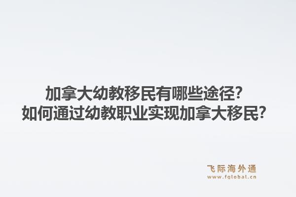 加拿大幼教移民有哪些途徑？如何通過幼教職業實現加拿大移民？1.jpg