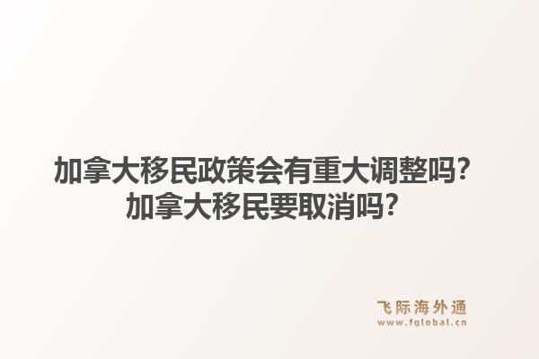 加拿大移民政策會有重大調整嗎？加拿大移民要取消嗎？1.jpg