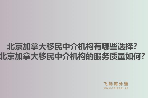 北京加拿大移民中介機構有哪些選擇？北京加拿大移民中介機構的服務質量如何？1.jpg