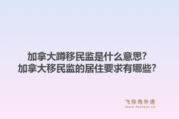 加拿大蹲移民監是什么意思？加拿大移民監的居住要求有哪些？1.jpg