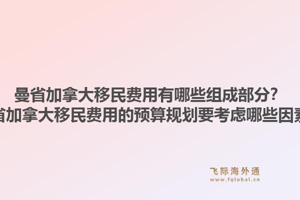 曼省加拿大移民費用有哪些組成部分？曼省加拿大移民費用的預算規劃要考慮哪些因素？1.jpg