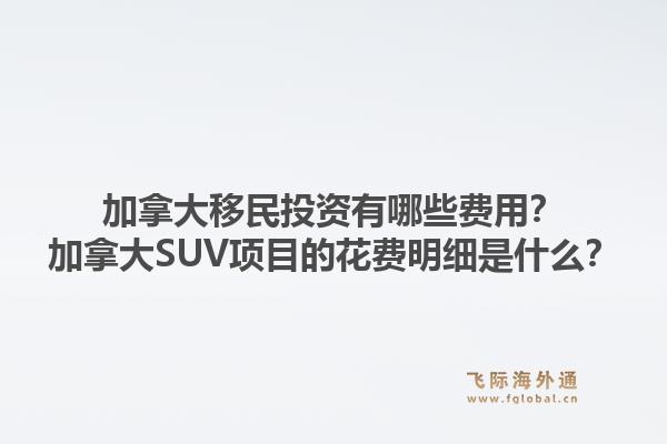 加拿大移民投資有哪些費用？加拿大SUV項目的花費明細是什么？1.jpg
