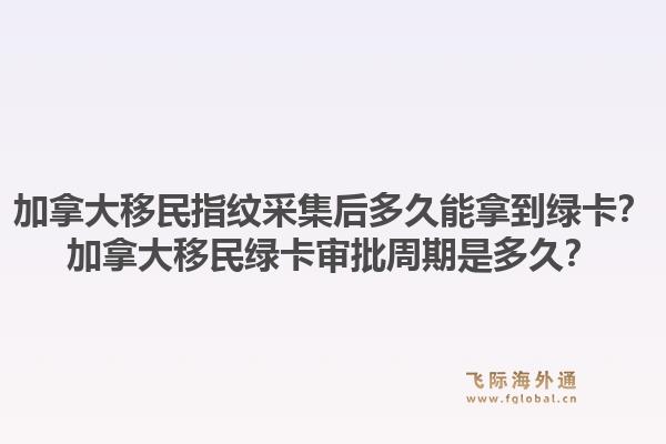 加拿大移民指紋采集后多久能拿到綠卡？加拿大移民綠卡審批周期是多久？1.jpg