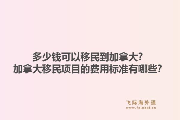 多少錢可以移民到加拿大？加拿大移民項目的費用標準有哪些？1.jpg