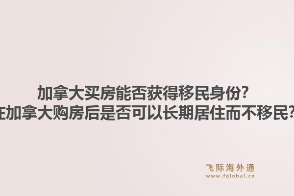加拿大買房能否獲得移民身份？在加拿大購房后是否可以長期居住而不移民？1.jpg