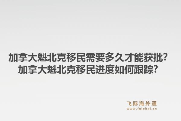 加拿大魁北克移民需要多久才能獲批？加拿大魁北克移民進度如何跟蹤？1.jpg