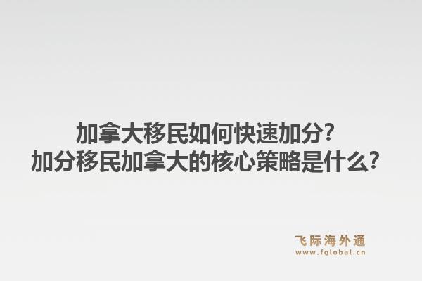 加拿大移民如何快速加分？加分移民加拿大的核心策略是什么？1.jpg