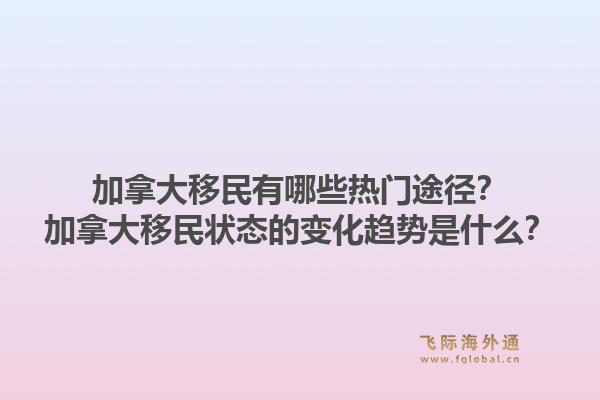 加拿大移民有哪些熱門途徑？加拿大移民狀態的變化趨勢是什么？1.jpg