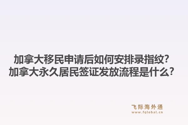 加拿大移民申請后如何安排錄指紋？加拿大永久居民簽證發放流程是什么？1.jpg