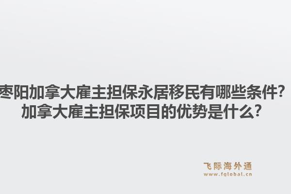 棗陽加拿大雇主擔保永居移民有哪些條件？加拿大雇主擔保項目的優勢是什么？1.jpg