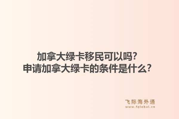 加拿大綠卡移民可以嗎？申請加拿大綠卡的條件是什么？1.jpg