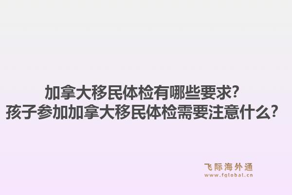 加拿大移民體檢有哪些要求？孩子參加加拿大移民體檢需要注意什么？1.jpg
