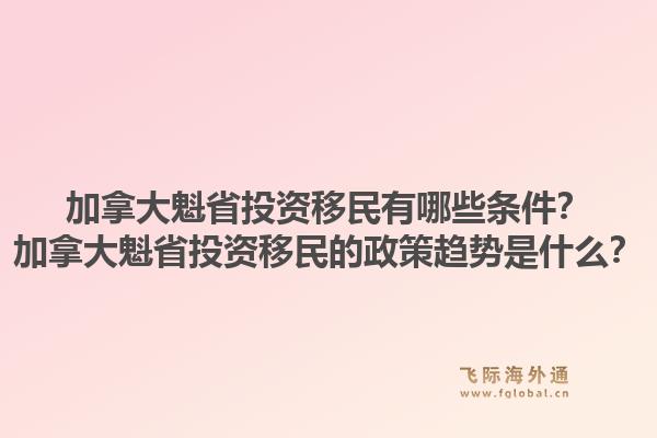 加拿大魁省投資移民有哪些條件？加拿大魁省投資移民的政策趨勢是什么？1.jpg