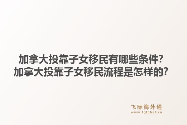 加拿大投靠子女移民有哪些條件？加拿大投靠子女移民流程是怎樣的？1.jpg