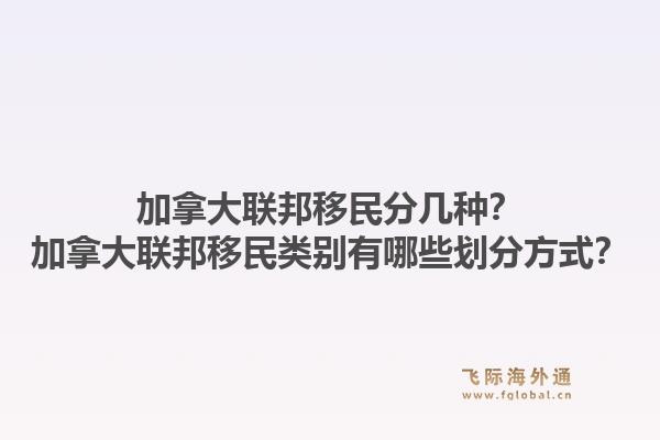 加拿大聯邦移民分幾種？加拿大聯邦移民類別有哪些劃分方式？1.jpg