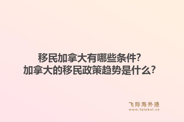 移民加拿大有哪些條件？加拿大的移民政策趨勢是什么？1.jpg
