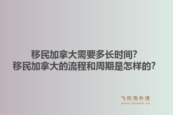 移民加拿大需要多長時間？移民加拿大的流程和周期是怎樣的？1.jpg