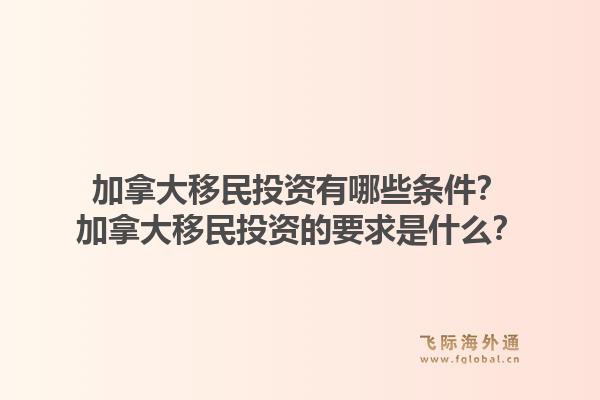 加拿大移民投資有哪些條件？加拿大移民投資的要求是什么？1.jpg