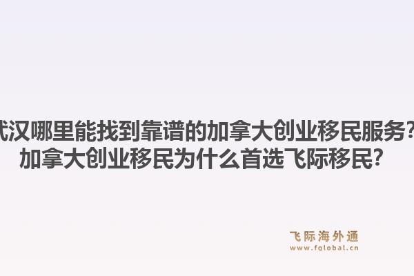 武漢哪里能找到靠譜的加拿大創業移民服務？加拿大創業移民為什么首選飛際移民？1.jpg