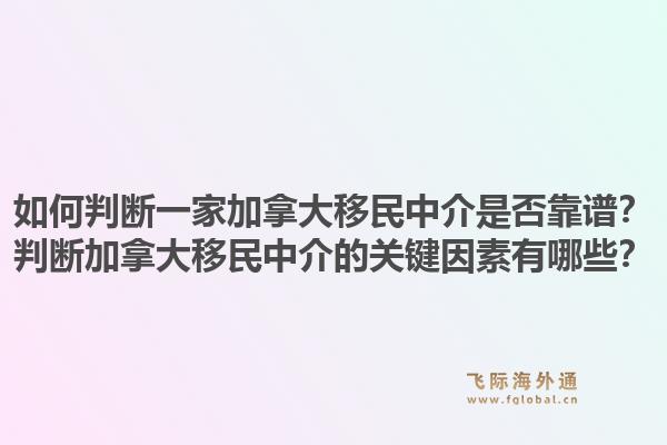 如何判斷一家加拿大移民中介是否靠譜？判斷加拿大移民中介的關鍵因素有哪些？1.jpg