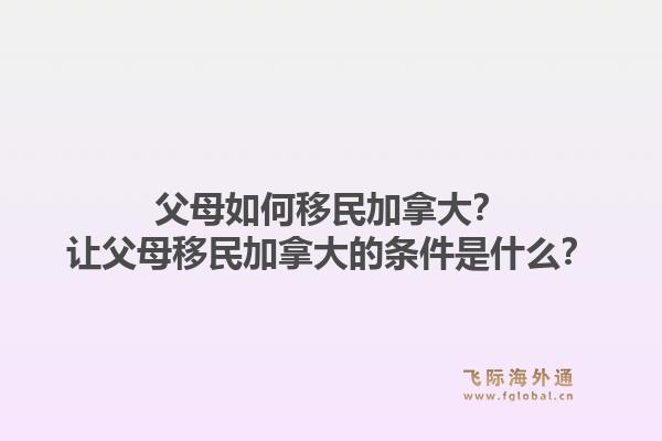 父母如何移民加拿大？讓父母移民加拿大的條件是什么？1.jpg