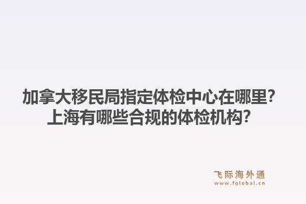 加拿大移民局指定體檢中心在哪里？上海有哪些合規的體檢機構？1.jpg