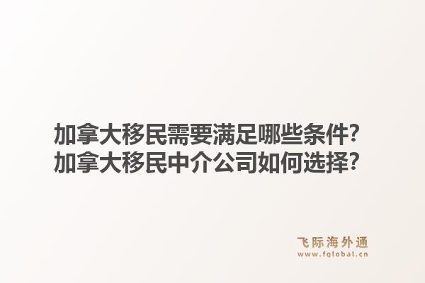 加拿大移民需要滿足哪些條件？加拿大移民中介公司如何選擇？1.jpg