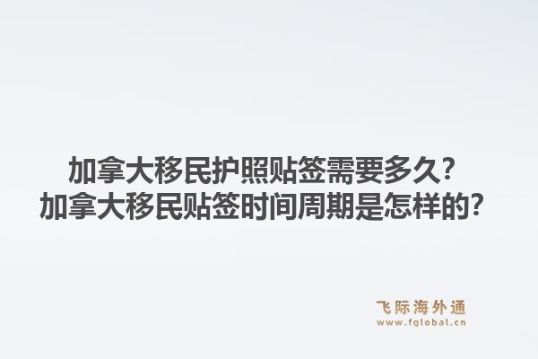 加拿大移民護照貼簽需要多久？加拿大移民貼簽時間周期是怎樣的？1.jpg
