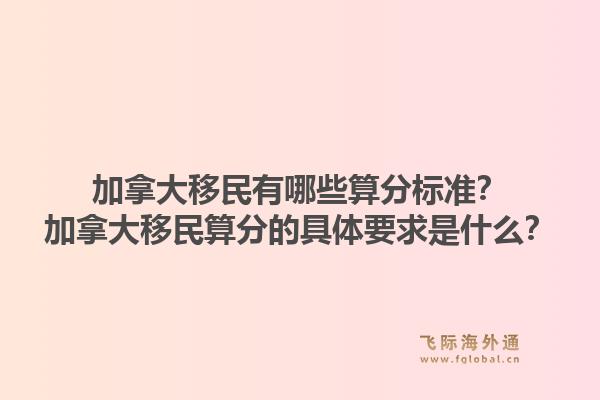 加拿大移民有哪些算分標準？加拿大移民算分的具體要求是什么？1.jpg