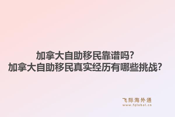 加拿大自助移民靠譜嗎？加拿大自助移民真實經歷有哪些挑戰？1.jpg