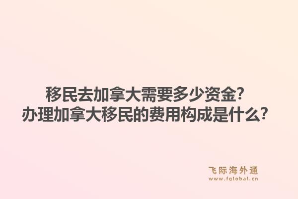 移民去加拿大需要多少資金？辦理加拿大移民的費用構成是什么？1.jpg