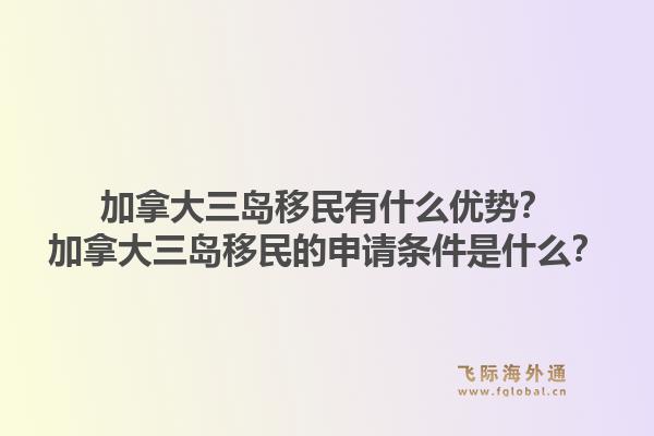 加拿大三島移民有什么優勢？加拿大三島移民的申請條件是什么？1.jpg