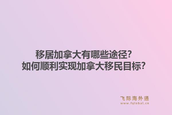 移居加拿大有哪些途徑？如何順利實現加拿大移民目標？1.jpg