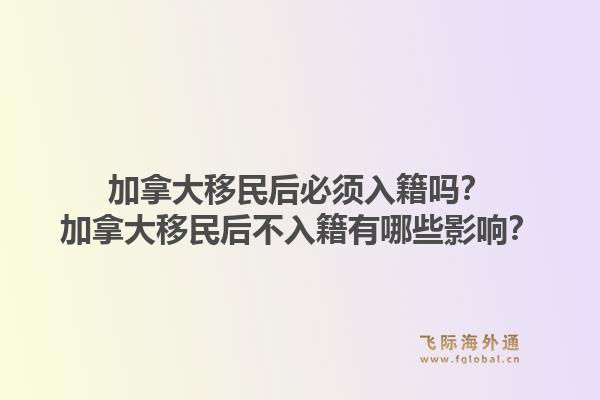 加拿大移民后必須入籍嗎？加拿大移民后不入籍有哪些影響？1.jpg