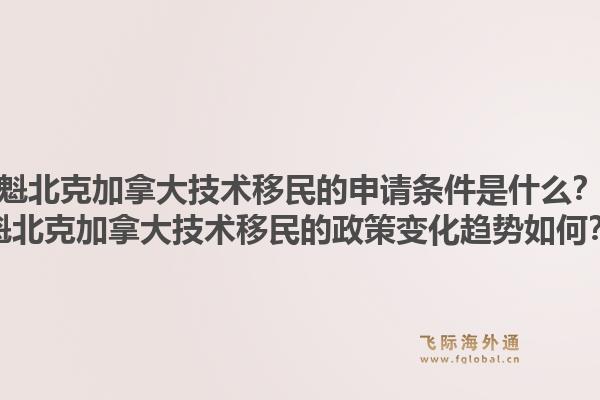 魁北克加拿大技術移民的申請條件是什么？魁北克加拿大技術移民的政策變化趨勢如何？1.jpg