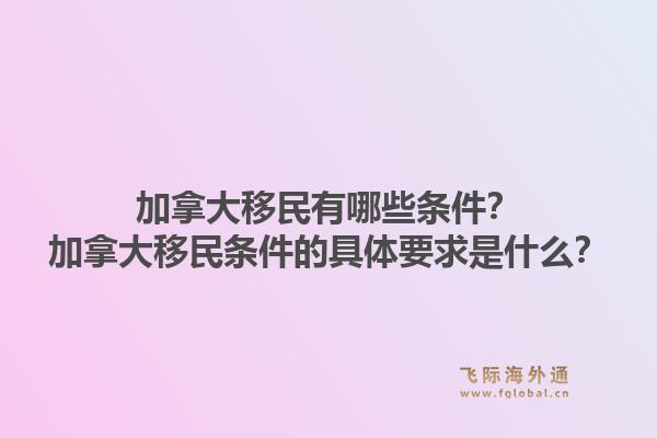 加拿大移民有哪些條件？加拿大移民條件的具體要求是什么？1.jpg