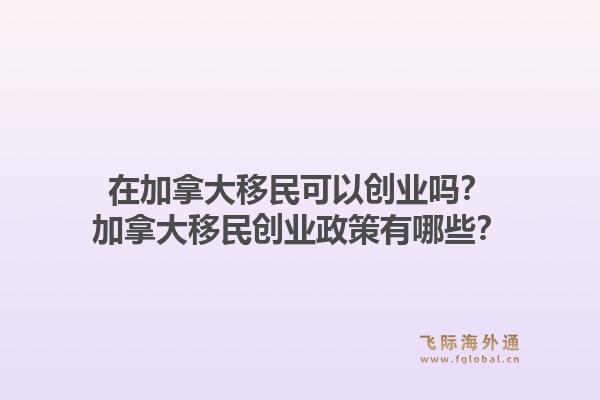 在加拿大移民可以創業嗎？加拿大移民創業政策有哪些？1.jpg