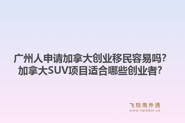 廣州人申請加拿大創業移民容易嗎？加拿大SUV項目適合哪些創業者？1.jpg