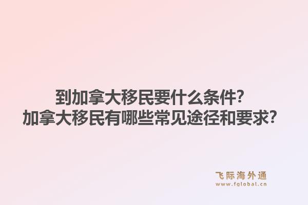 到加拿大移民要什么條件？加拿大移民有哪些常見途徑和要求？1.jpg