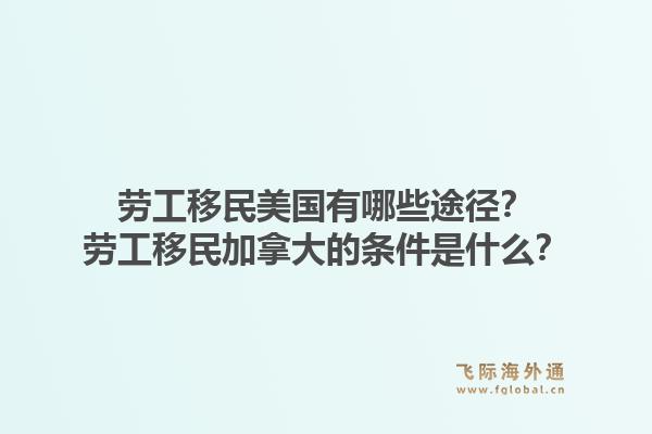 勞工移民美國有哪些途徑？勞工移民加拿大的條件是什么？1.jpg